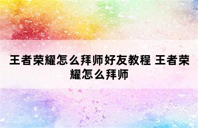 王者荣耀怎么拜师好友教程 王者荣耀怎么拜师